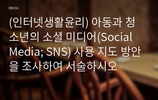 (인터넷생활윤리) 아동과 청소년의 소셜 미디어(Social Media; SNS) 사용 지도 방안을 조사하여 서술하시오