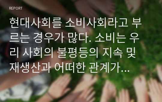 현대사회를 소비사회라고 부르는 경우가 많다. 소비는 우리 사회의 불평등의 지속 및 재생산과 어떠한 관계가 있는지를 사례