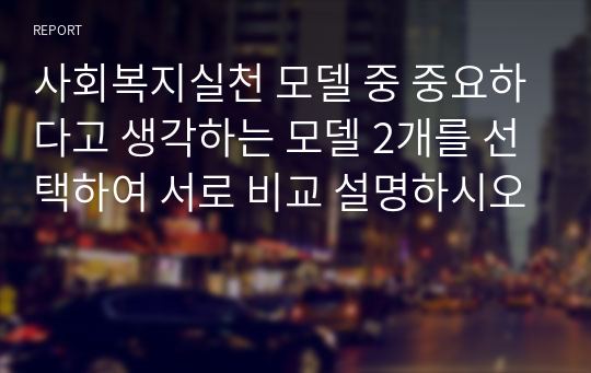 사회복지실천 모델 중 중요하다고 생각하는 모델 2개를 선택하여 서로 비교 설명하시오