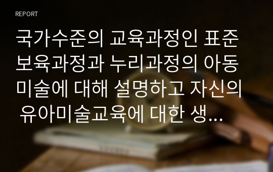 국가수준의 교육과정인 표준보육과정과 누리과정의 아동미술에 대해 설명하고 자신의 유아미술교육에 대한 생각에 대해