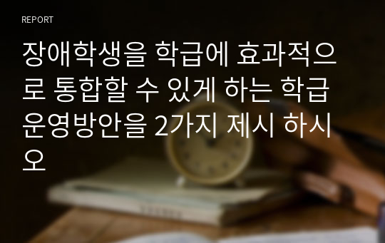 장애학생을 학급에 효과적으로 통합할 수 있게 하는 학급운영방안을 2가지 제시 하시오