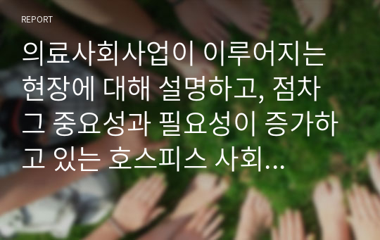 의료사회사업이 이루어지는 현장에 대해 설명하고, 점차 그 중요성과 필요성이 증가하고 있는 호스피스 사회사업에 대한 개인