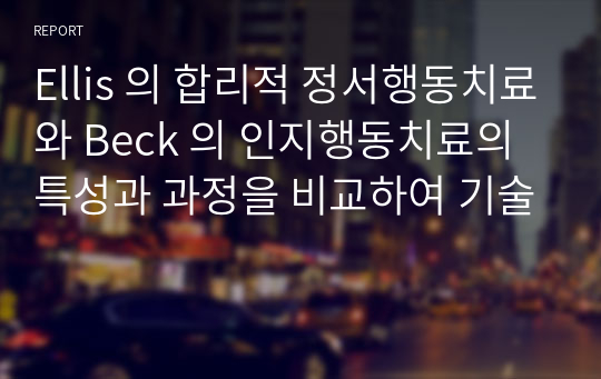 Ellis 의 합리적 정서행동치료와 Beck 의 인지행동치료의 특성과 과정을 비교하여 기술