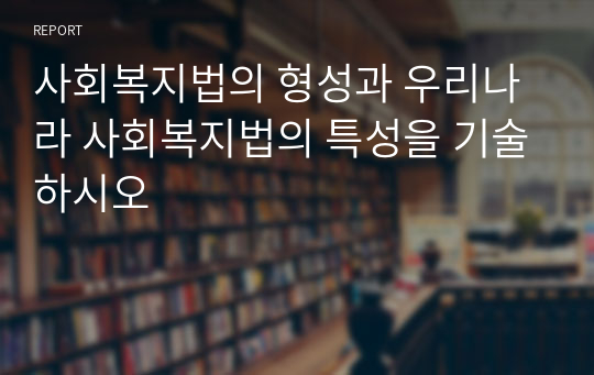 사회복지법의 형성과 우리나라 사회복지법의 특성을 기술하시오