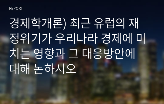 경제학개론) 최근 유럽의 재정위기가 우리나라 경제에 미치는 영향과 그 대응방안에 대해 논하시오