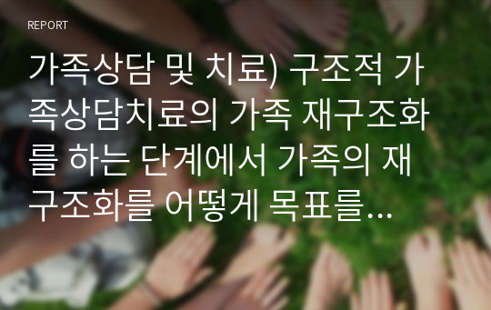 가족상담 및 치료) 구조적 가족상담치료의 가족 재구조화를 하는 단계에서 가족의 재구조화를 어떻게 목표를 세워서 단계를 구조화 할 것인지 논하시오