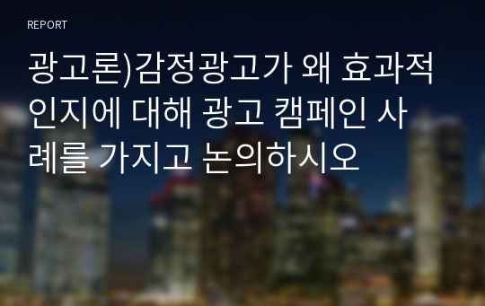 광고론)감정광고가 왜 효과적인지에 대해 광고 캠페인 사례를 가지고 논의하시오