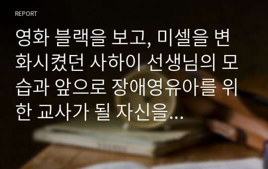 영화 블랙을 보고, 미셀을 변화시켰던 사하이 선생님의 모습과 앞으로 장애영유아를 위한 교사가 될 자신을 생각하며