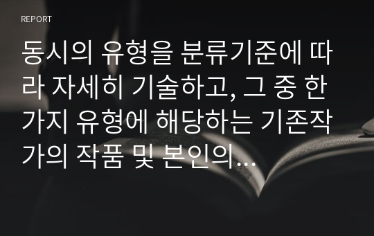 동시의 유형을 분류기준에 따라 자세히 기술하고, 그 중 한가지 유형에 해당하는 기존작가의 작품 및 본인의 자작품을 각각 제시 하시오