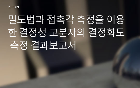 밀도법과 접촉각 측정을 이용한 결정성 고분자의 결정화도 측정 결과보고서