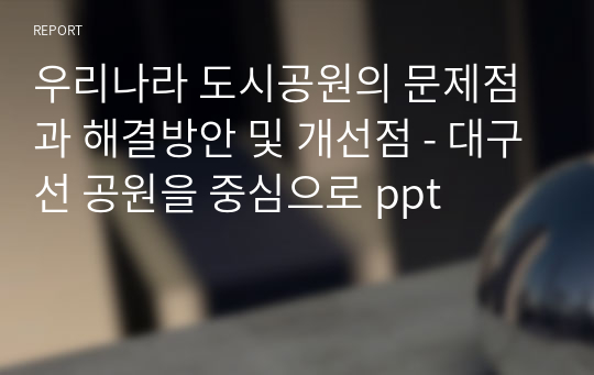 우리나라 도시공원의 문제점과 해결방안 및 개선점 - 대구선 공원을 중심으로 ppt