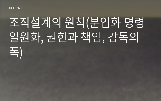 조직설계의 원칙(분업화 명령일원화, 권한과 책임, 감독의 폭)