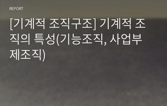 [기계적 조직구조] 기계적 조직의 특성(기능조직, 사업부제조직)