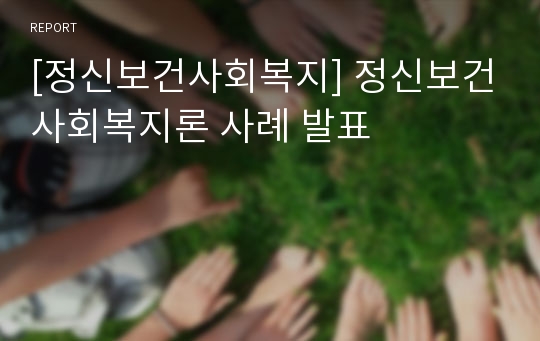 [정신보건사회복지] 정신보건사회복지론 사례 발표