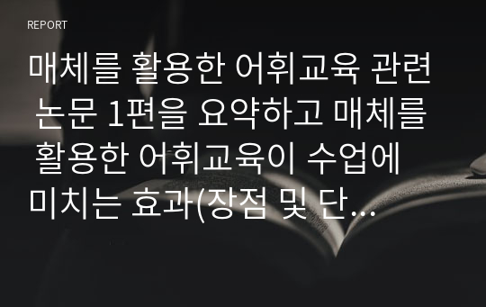 매체를 활용한 어휘교육 관련 논문 1편을 요약하고 매체를 활용한 어휘교육이 수업에 미치는 효과(장점 및 단점)에 대한 자신의 의견