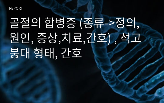 골절의 합병증 (종류-&gt;정의,원인, 증상,치료,간호) , 석고붕대 형태, 간호