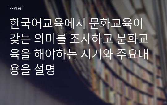 한국어교육에서 문화교육이 갖는 의미를 조사하고 문화교육을 해야하는 시기와 주요내용을 설명