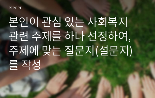 본인이 관심 있는 사회복지 관련 주제를 하나 선정하여, 주제에 맞는 질문지(설문지)를 작성