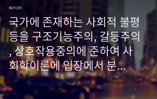 국가에 존재하는 사회적 불평등을 구조기능주의, 갈등주의, 상호작용중의에 준하여 사회학이론에 입장에서 분석하고 본인의 생각