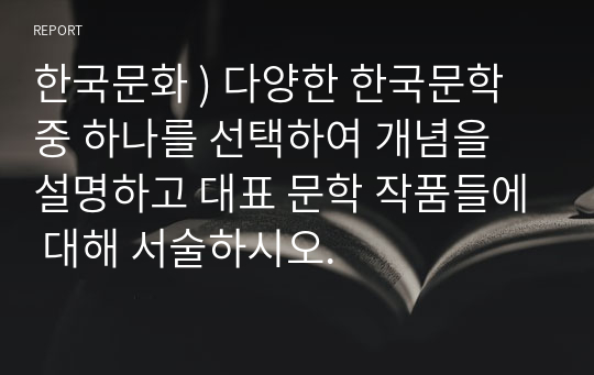 한국문화 ) 다양한 한국문학 중 하나를 선택하여 개념을 설명하고 대표 문학 작품들에 대해 서술하시오.