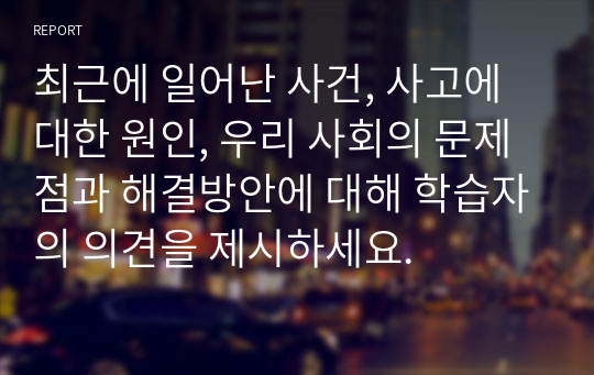 최근에 일어난 사건, 사고에 대한 원인, 우리 사회의 문제점과 해결방안에 대해 학습자의 의견을 제시하세요.