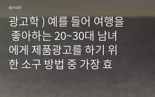 광고학 ) 예를 들어 여행을 좋아하는 20~30대 남녀에게 제품광고를 하기 위한 소구 방법 중 가장 효과적으로 수용될 수 있는 소구방법이 무엇이며 본인이 선택한 방법이 왜 효과적인지에 대해 논리적으로 토론해 보세요 외 2건