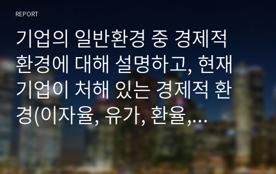 기업의 일반환경 중 경제적 환경에 대해 설명하고, 현재기업이 처해 있는 경제적 환경(이자율, 유가, 환율, 물가 등)에 대해 사례와 함께 설명하시오