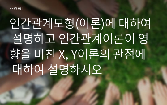 인간관계모형(이론)에 대하여 설명하고 인간관계이론이 영향을 미친 X, Y이론의 관점에 대하여 설명하시오