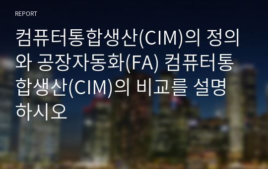 컴퓨터통합생산(CIM)의 정의와 공장자동화(FA) 컴퓨터통합생산(CIM)의 비교를 설명하시오