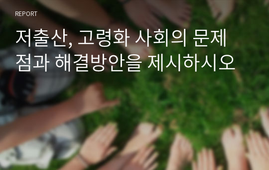 저출산, 고령화 사회의 문제점과 해결방안을 제시하시오