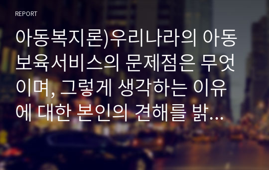 아동복지론)우리나라의 아동보육서비스의 문제점은 무엇이며, 그렇게 생각하는 이유에 대한 본인의 견해를 밝히고, 해당 아동보육서비스의 과제는 무엇일지 구체적으로 설명하시오.