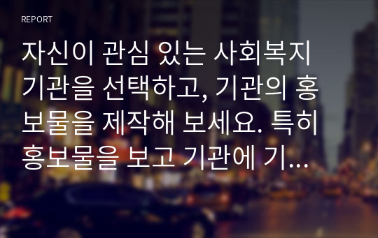 자신이 관심 있는 사회복지 기관을 선택하고, 기관의 홍보물을 제작해 보세요. 특히 홍보물을 보고 기관에 기부를 할 수