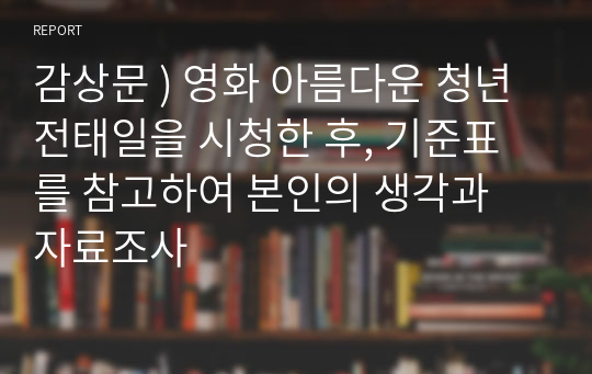 감상문 ) 영화 아름다운 청년 전태일을 시청한 후, 기준표를 참고하여 본인의 생각과 자료조사