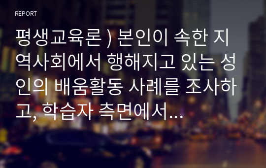 평생교육론 ) 본인이 속한 지역사회에서 행해지고 있는 성인의 배움활동 사례를 조사하고, 학습자 측면에서 가장 훌륭한 성인교육자에 대한 인간상을 제시하시오.