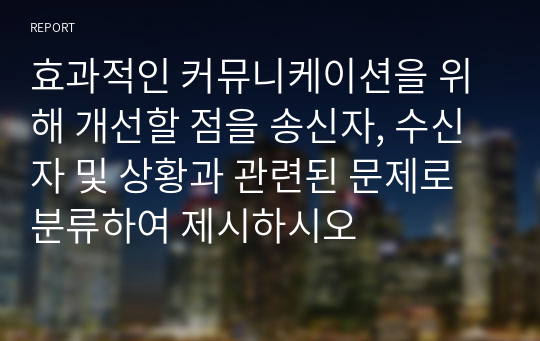 효과적인 커뮤니케이션을 위해 개선할 점을 송신자, 수신자 및 상황과 관련된 문제로 분류하여 제시하시오