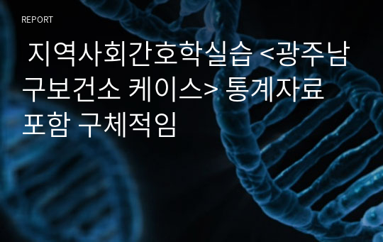  지역사회간호학실습 &lt;광주남구보건소 케이스&gt; 통계자료 포함 구체적임