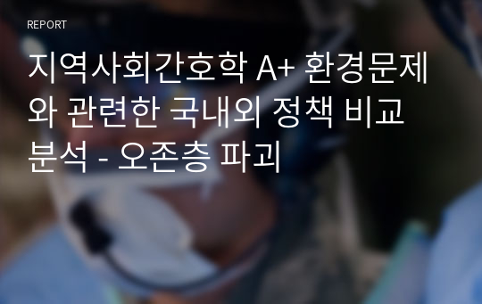 지역사회간호학 A+ 환경문제와 관련한 국내외 정책 비교 분석 - 오존층 파괴