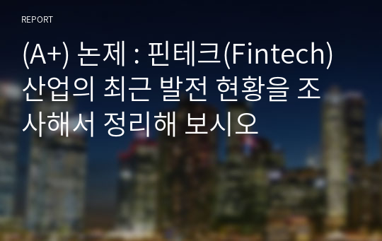 (A+) 논제 : 핀테크(Fintech)산업의 최근 발전 현황을 조사해서 정리해 보시오