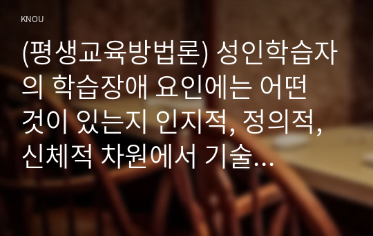 (평생교육방법론) 성인학습자의 학습장애 요인에는 어떤 것이 있는지 인지적, 정의적, 신체적 차원에서 기술해 보십시오