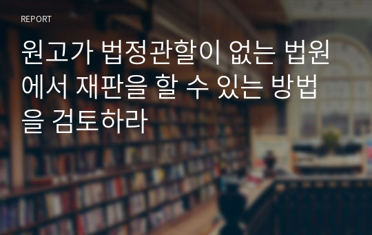 원고가 법정관할이 없는 법원에서 재판을 할 수 있는 방법을 검토하라