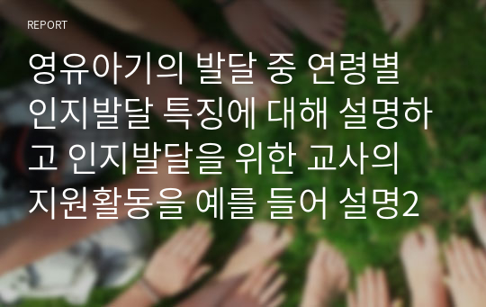 영유아기의 발달 중 연령별 인지발달 특징에 대해 설명하고 인지발달을 위한 교사의 지원활동을 예를 들어 설명2