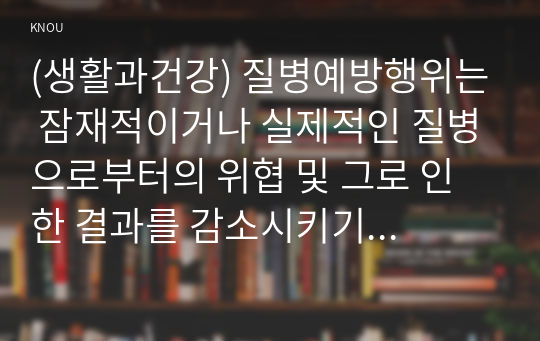 (생활과건강) 질병예방행위는 잠재적이거나 실제적인 질병으로부터의 위협 및 그로 인한 결과를 감소시키기 위해 개인이나 집단에 의해 수행