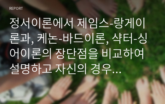 정서이론에서 제임스-랑게이론과, 케논-바드이론, 샥터-싱어이론의 장단점을 비교하여 설명하고 자신의 경우 가장 적절