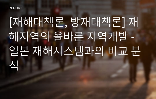 [재해대책론, 방재대책론] 재해지역의 올바른 지역개발 - 일본 재해시스템과의 비교 분석