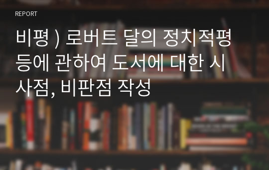 비평 ) 로버트 달의 정치적평등에 관하여 도서에 대한 시사점, 비판점 작성