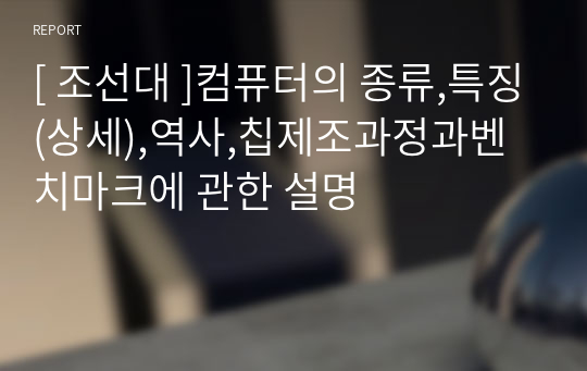 [ 조선대 ]컴퓨터의 종류,특징(상세),역사,칩제조과정과벤치마크에 관한 설명