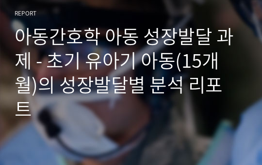 아동간호학 아동 성장발달 과제 - 초기 유아기 아동(15개월)의 성장발달별 분석 리포트