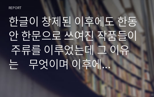 한글이 창제된 이후에도 한동안 한문으로 쓰여진 작품들이 주류를 이루었는데 그 이유는    무엇이며 이후에 한글 문학이 주류