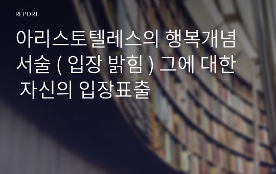 아리스토텔레스의 행복개념 서술 ( 입장 밝힘 ) 그에 대한 자신의 입장표출