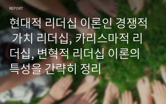 현대적 리더십 이론인 경쟁적 가치 리더십, 카리스마적 리더십, 변혁적 리더십 이론의 특성을 간략히 정리